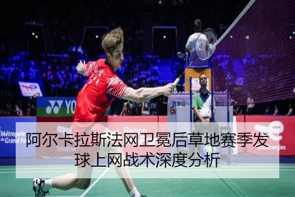 阿尔卡拉斯法网卫冕后草地赛季发球上网战术深度分析