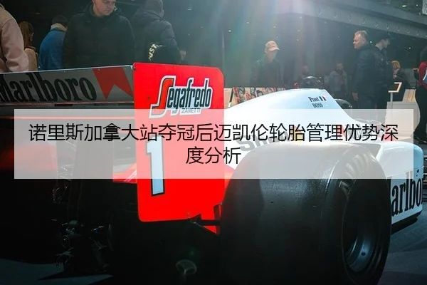 诺里斯加拿大站夺冠后迈凯伦轮胎管理优势深度分析